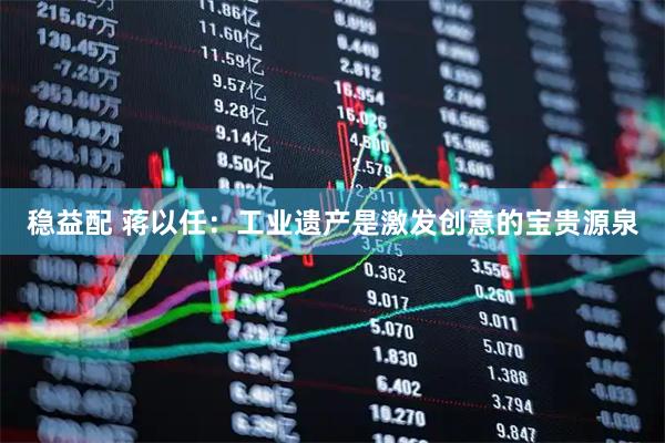 稳益配 蒋以任：工业遗产是激发创意的宝贵源泉