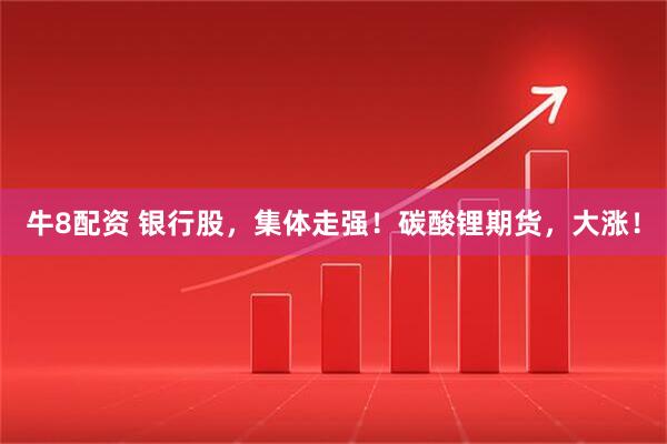 牛8配资 银行股，集体走强！碳酸锂期货，大涨！