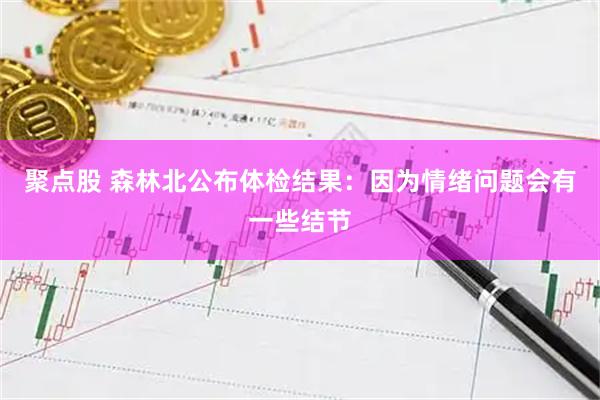 聚点股 森林北公布体检结果：因为情绪问题会有一些结节