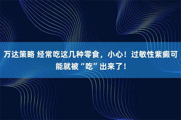 万达策略 经常吃这几种零食，小心！过敏性紫癜可能就被“吃”出来了！