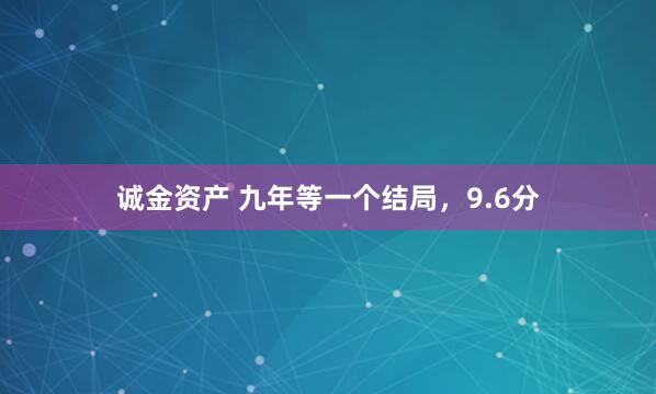 诚金资产 九年等一个结局，9.6分
