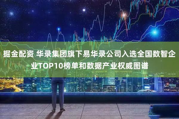 掘金配资 华录集团旗下易华录公司入选全国数智企业TOP10榜单和数据产业权威图谱