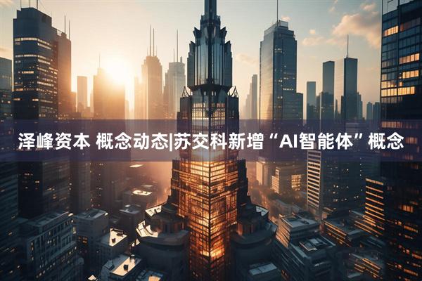 泽峰资本 概念动态|苏交科新增“AI智能体”概念