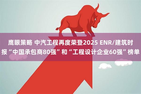 鹰眼策略 中汽工程再度荣登2025 ENR/建筑时报“中国承包商80强”和“工程设计企业60强”榜单