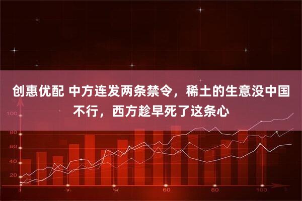 创惠优配 中方连发两条禁令，稀土的生意没中国不行，西方趁早死了这条心