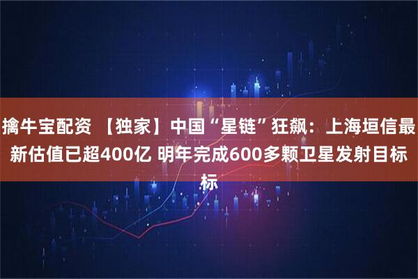 擒牛宝配资 【独家】中国“星链”狂飙：上海垣信最新估值已超400亿 明年完成600多颗卫星发射目标