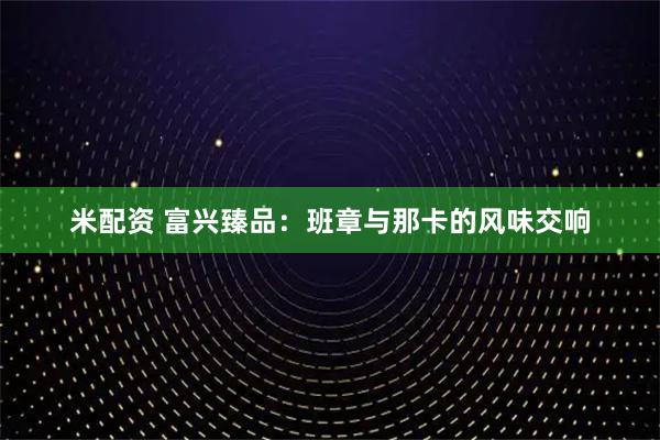 米配资 富兴臻品：班章与那卡的风味交响