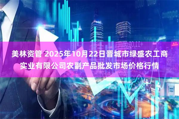美林资管 2025年10月22日晋城市绿盛农工商实业有限公司农副产品批发市场价格行情