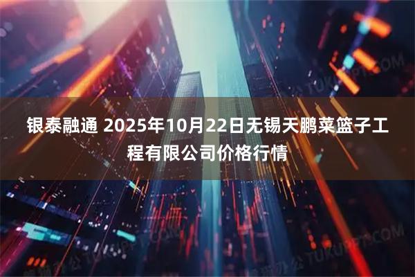 银泰融通 2025年10月22日无锡天鹏菜篮子工程有限公司价格行情