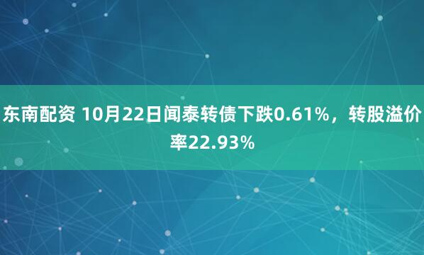 东南配资 10月22日闻泰转债下跌0.61%，转股溢价率22.93%