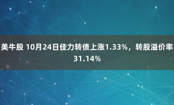 美牛股 10月24日佳力转债上涨1.33%，转股溢价率31.14%