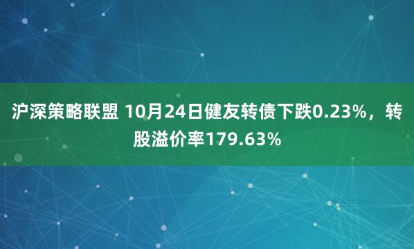 沪深策略联盟 10月24日健友转债下跌0.23%，转股溢价率179.63%