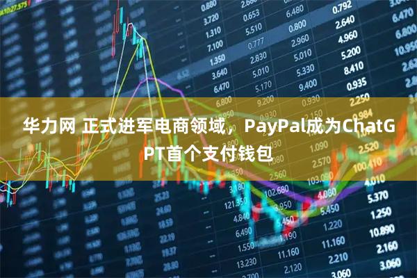 华力网 正式进军电商领域，PayPal成为ChatGPT首个支付钱包