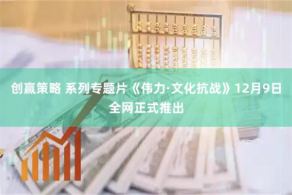 创赢策略 系列专题片《伟力·文化抗战》12月9日全网正式推出