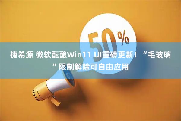 捷希源 微软酝酿Win11 UI重磅更新！“毛玻璃”限制解除可自由应用