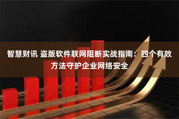 智慧财讯 盗版软件联网阻断实战指南：四个有效方法守护企业网络安全