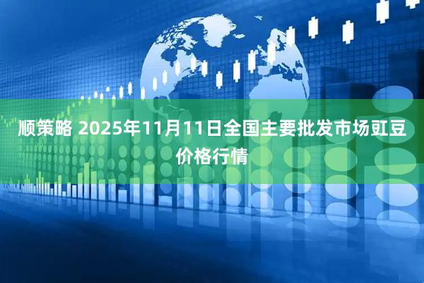 顺策略 2025年11月11日全国主要批发市场豇豆价格行情