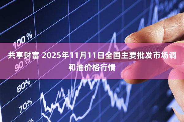 共享财富 2025年11月11日全国主要批发市场调和油价格行情