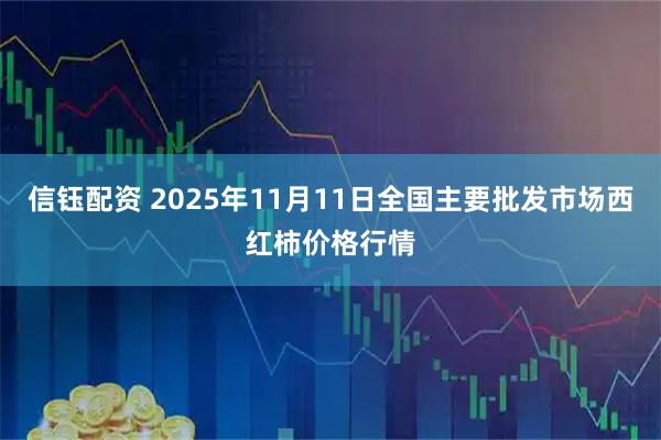 信钰配资 2025年11月11日全国主要批发市场西红柿价格行情
