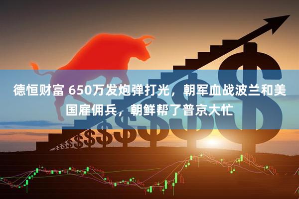 德恒财富 650万发炮弹打光，朝军血战波兰和美国雇佣兵，朝鲜帮了普京大忙