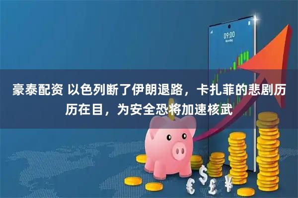 豪泰配资 以色列断了伊朗退路，卡扎菲的悲剧历历在目，为安全恐将加速核武