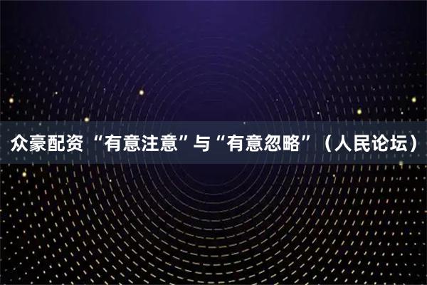 众豪配资 “有意注意”与“有意忽略”（人民论坛）