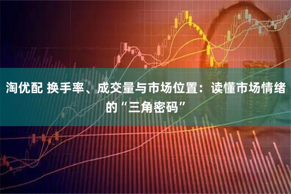 淘优配 换手率、成交量与市场位置：读懂市场情绪的“三角密码”