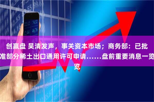 创赢盘 吴清发声，事关资本市场；商务部：已批准部分稀土出口通用许可申请……盘前重要消息一览