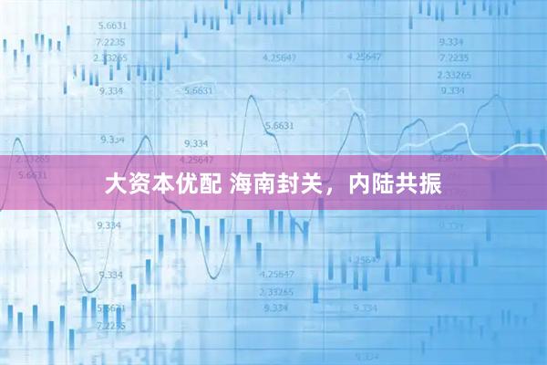大资本优配 海南封关，内陆共振