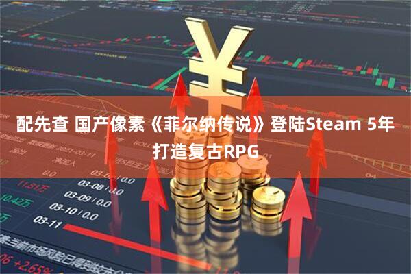 配先查 国产像素《菲尔纳传说》登陆Steam 5年打造复古RPG