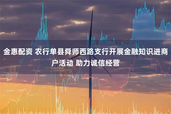 金惠配资 农行单县舜师西路支行开展金融知识进商户活动 助力诚信经营
