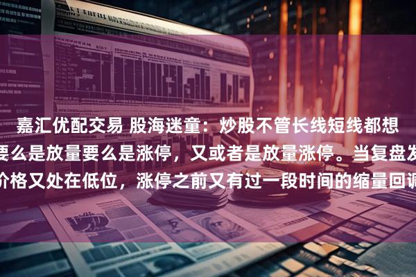 嘉汇优配交易 股海迷童：炒股不管长线短线都想买在起涨点，而起涨点要么是放量要么是涨停，又或者是放量涨停。当复盘发现放量涨停而价格又处在低位，涨停之前又有过一段时间的缩量回调，回调前又有放量上涨过程，回调期间价