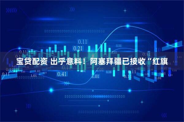 宝贷配资 出乎意料！阿塞拜疆已接收“红旗