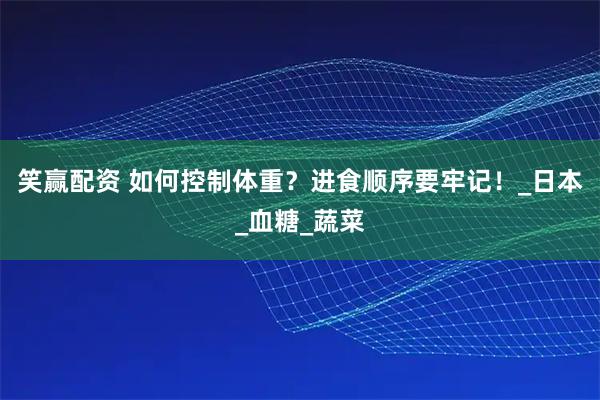 笑赢配资 如何控制体重？进食顺序要牢记！_日本_血糖_蔬菜