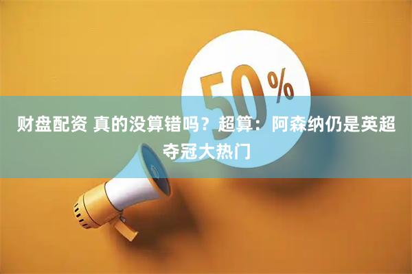 财盘配资 真的没算错吗？超算：阿森纳仍是英超夺冠大热门