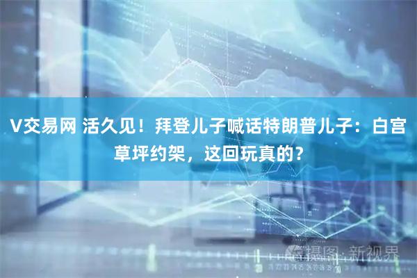 V交易网 活久见！拜登儿子喊话特朗普儿子：白宫草坪约架，这回玩真的？
