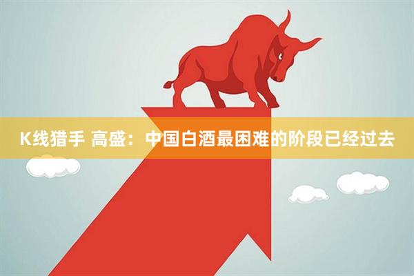 K线猎手 高盛：中国白酒最困难的阶段已经过去