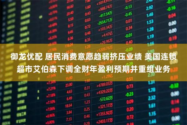 御龙优配 居民消费意愿趋弱挤压业绩 美国连锁超市艾伯森下调全财年盈利预期并重组业务